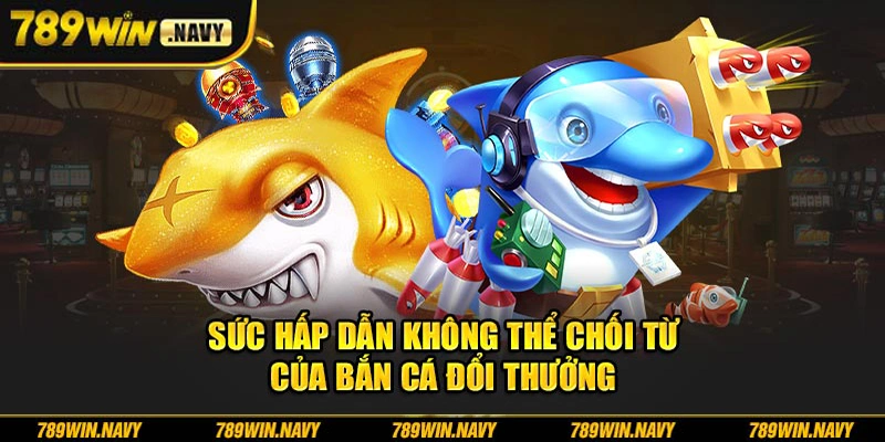 Sức hấp dẫn không thể chối từ của bắn cá đổi thưởng